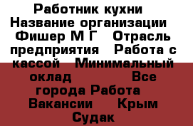 Работник кухни › Название организации ­ Фишер М.Г › Отрасль предприятия ­ Работа с кассой › Минимальный оклад ­ 19 000 - Все города Работа » Вакансии   . Крым,Судак